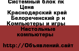  Системный блок пк › Цена ­ 10 000 - Краснодарский край, Белореченский р-н Компьютеры и игры » Настольные компьютеры   